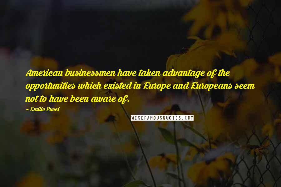 Emilio Pucci Quotes: American businessmen have taken advantage of the opportunities which existed in Europe and Europeans seem not to have been aware of.