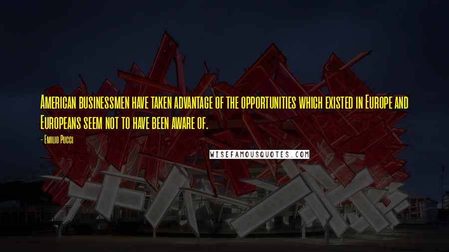 Emilio Pucci Quotes: American businessmen have taken advantage of the opportunities which existed in Europe and Europeans seem not to have been aware of.