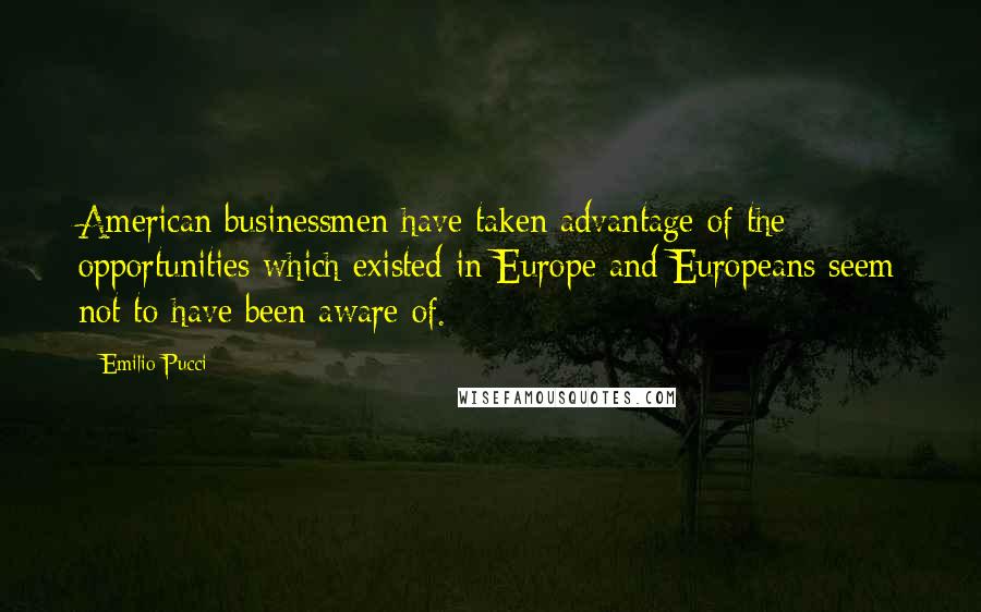 Emilio Pucci Quotes: American businessmen have taken advantage of the opportunities which existed in Europe and Europeans seem not to have been aware of.