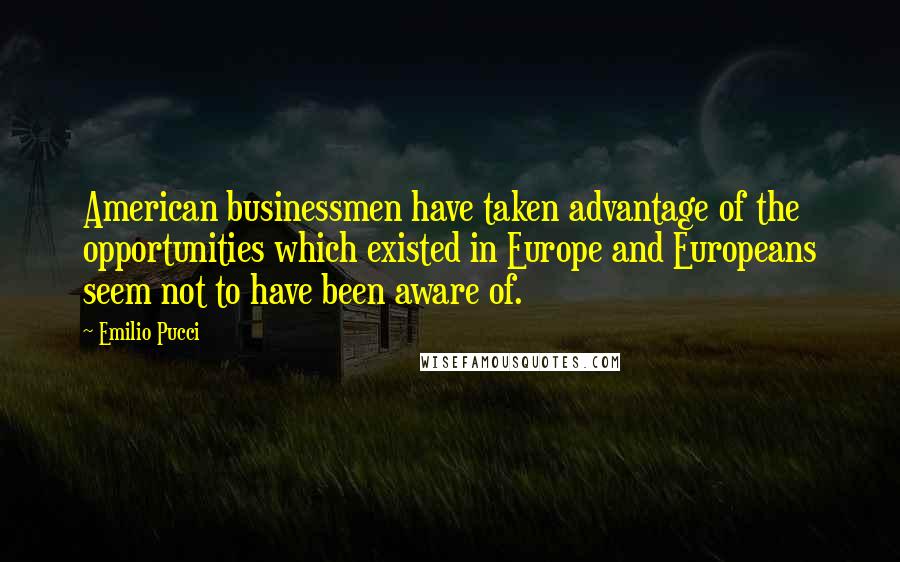 Emilio Pucci Quotes: American businessmen have taken advantage of the opportunities which existed in Europe and Europeans seem not to have been aware of.