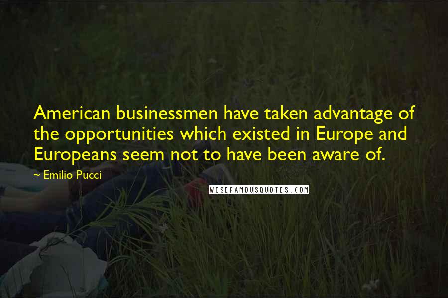 Emilio Pucci Quotes: American businessmen have taken advantage of the opportunities which existed in Europe and Europeans seem not to have been aware of.