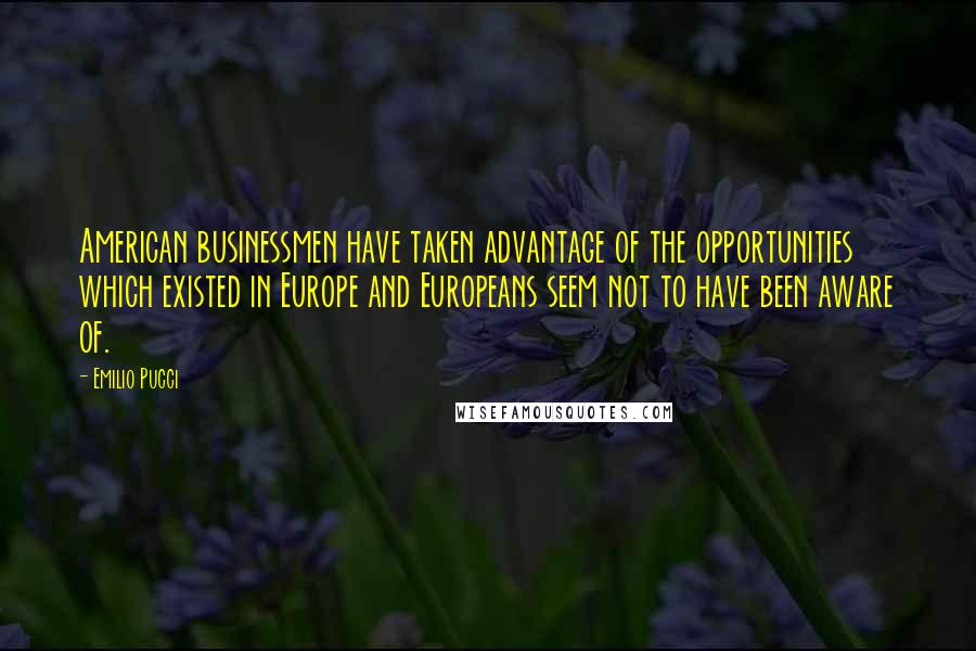 Emilio Pucci Quotes: American businessmen have taken advantage of the opportunities which existed in Europe and Europeans seem not to have been aware of.