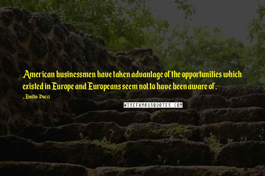 Emilio Pucci Quotes: American businessmen have taken advantage of the opportunities which existed in Europe and Europeans seem not to have been aware of.