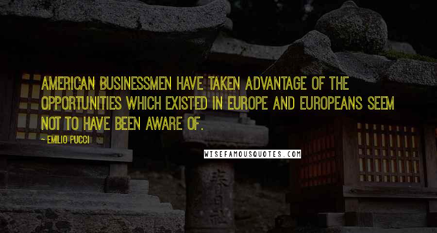 Emilio Pucci Quotes: American businessmen have taken advantage of the opportunities which existed in Europe and Europeans seem not to have been aware of.
