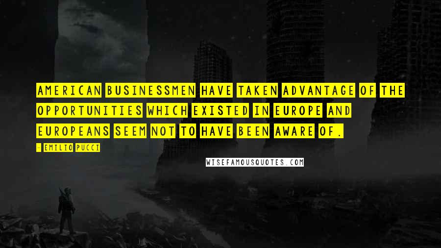 Emilio Pucci Quotes: American businessmen have taken advantage of the opportunities which existed in Europe and Europeans seem not to have been aware of.