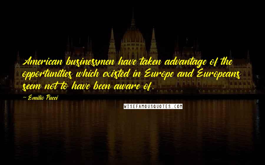 Emilio Pucci Quotes: American businessmen have taken advantage of the opportunities which existed in Europe and Europeans seem not to have been aware of.