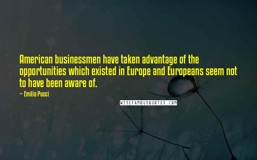 Emilio Pucci Quotes: American businessmen have taken advantage of the opportunities which existed in Europe and Europeans seem not to have been aware of.