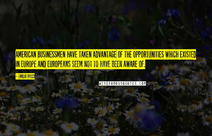 Emilio Pucci Quotes: American businessmen have taken advantage of the opportunities which existed in Europe and Europeans seem not to have been aware of.