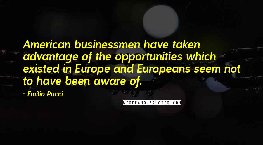 Emilio Pucci Quotes: American businessmen have taken advantage of the opportunities which existed in Europe and Europeans seem not to have been aware of.