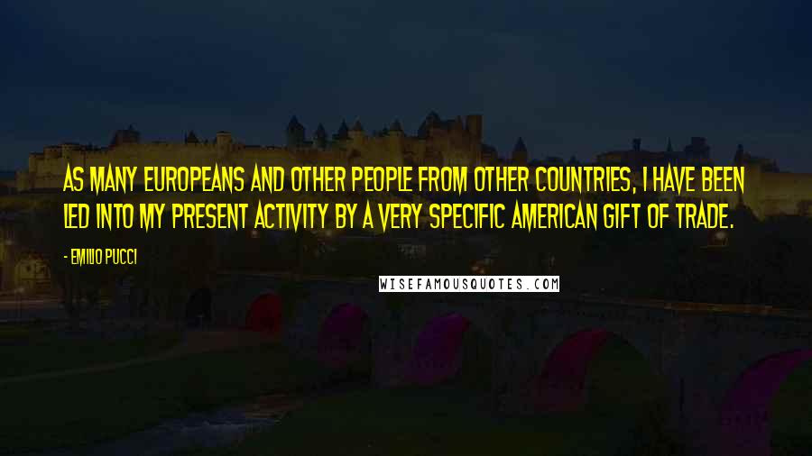 Emilio Pucci Quotes: As many Europeans and other people from other countries, I have been led into my present activity by a very specific American gift of trade.