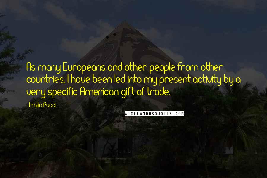 Emilio Pucci Quotes: As many Europeans and other people from other countries, I have been led into my present activity by a very specific American gift of trade.