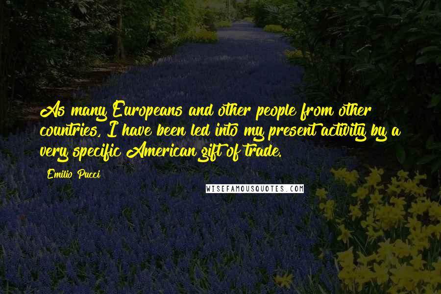 Emilio Pucci Quotes: As many Europeans and other people from other countries, I have been led into my present activity by a very specific American gift of trade.