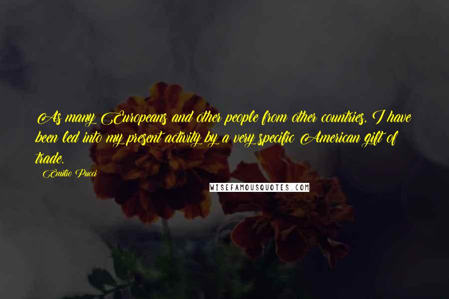 Emilio Pucci Quotes: As many Europeans and other people from other countries, I have been led into my present activity by a very specific American gift of trade.