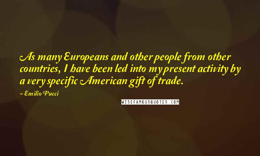 Emilio Pucci Quotes: As many Europeans and other people from other countries, I have been led into my present activity by a very specific American gift of trade.