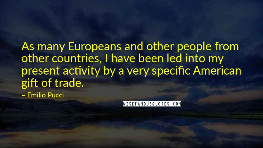 Emilio Pucci Quotes: As many Europeans and other people from other countries, I have been led into my present activity by a very specific American gift of trade.