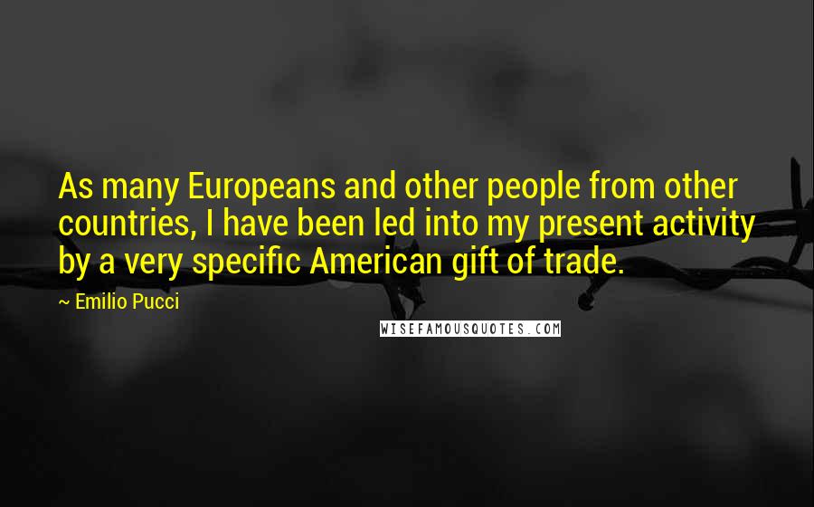 Emilio Pucci Quotes: As many Europeans and other people from other countries, I have been led into my present activity by a very specific American gift of trade.