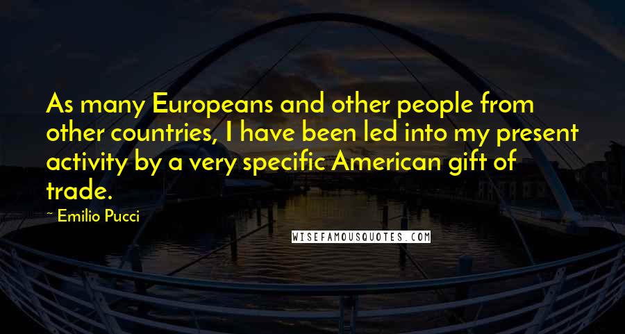 Emilio Pucci Quotes: As many Europeans and other people from other countries, I have been led into my present activity by a very specific American gift of trade.