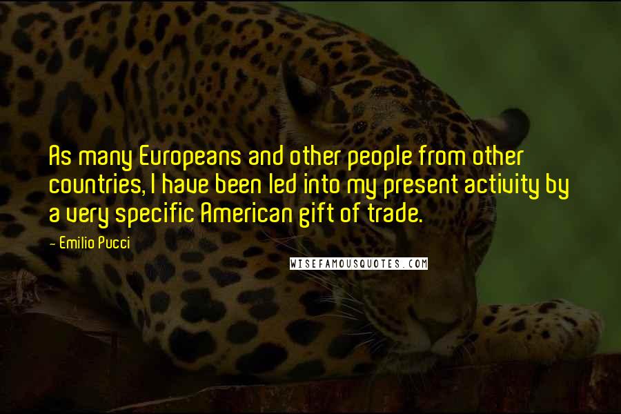 Emilio Pucci Quotes: As many Europeans and other people from other countries, I have been led into my present activity by a very specific American gift of trade.