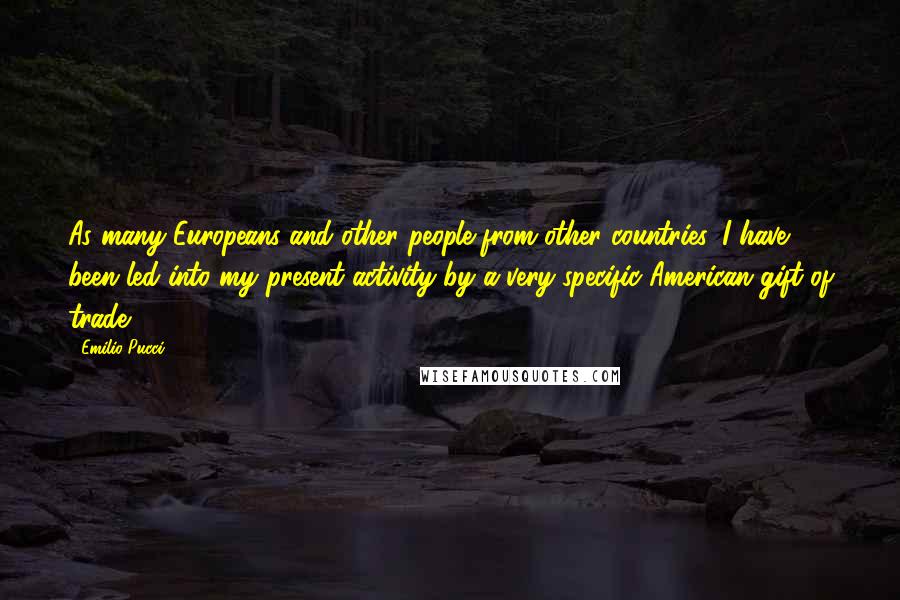 Emilio Pucci Quotes: As many Europeans and other people from other countries, I have been led into my present activity by a very specific American gift of trade.