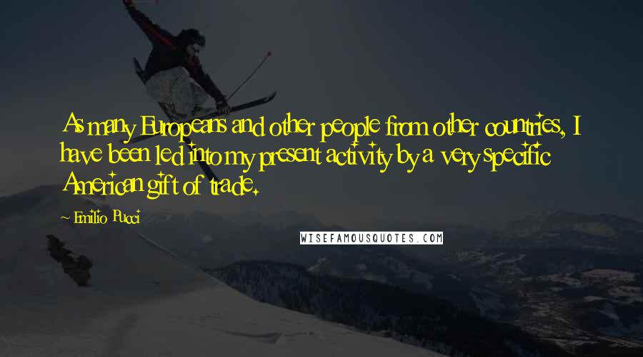 Emilio Pucci Quotes: As many Europeans and other people from other countries, I have been led into my present activity by a very specific American gift of trade.