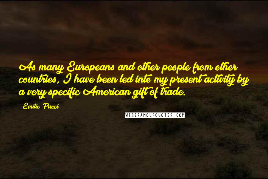 Emilio Pucci Quotes: As many Europeans and other people from other countries, I have been led into my present activity by a very specific American gift of trade.