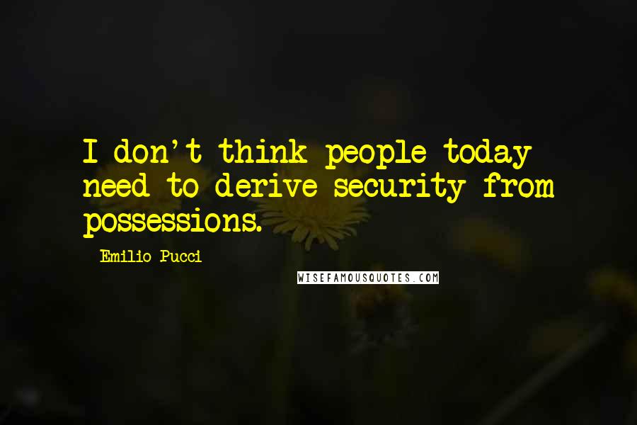 Emilio Pucci Quotes: I don't think people today need to derive security from possessions.