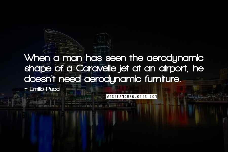 Emilio Pucci Quotes: When a man has seen the aerodynamic shape of a Caravelle jet at an airport, he doesn't need aerodynamic furniture.