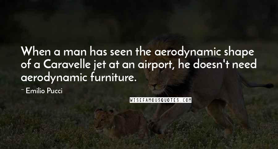 Emilio Pucci Quotes: When a man has seen the aerodynamic shape of a Caravelle jet at an airport, he doesn't need aerodynamic furniture.