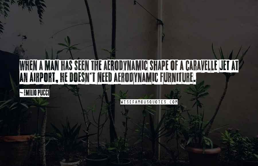 Emilio Pucci Quotes: When a man has seen the aerodynamic shape of a Caravelle jet at an airport, he doesn't need aerodynamic furniture.