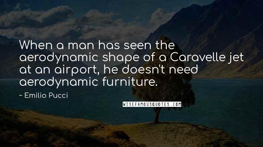 Emilio Pucci Quotes: When a man has seen the aerodynamic shape of a Caravelle jet at an airport, he doesn't need aerodynamic furniture.