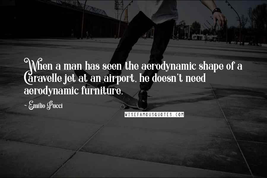 Emilio Pucci Quotes: When a man has seen the aerodynamic shape of a Caravelle jet at an airport, he doesn't need aerodynamic furniture.