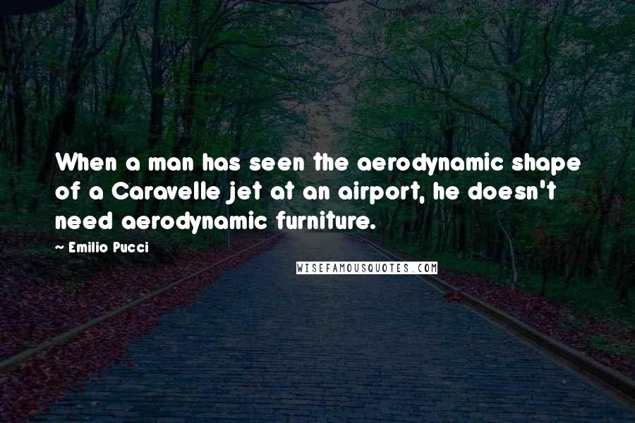 Emilio Pucci Quotes: When a man has seen the aerodynamic shape of a Caravelle jet at an airport, he doesn't need aerodynamic furniture.