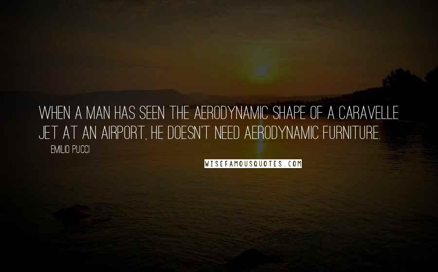 Emilio Pucci Quotes: When a man has seen the aerodynamic shape of a Caravelle jet at an airport, he doesn't need aerodynamic furniture.