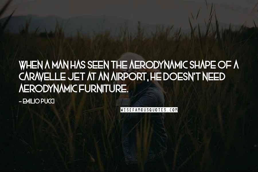 Emilio Pucci Quotes: When a man has seen the aerodynamic shape of a Caravelle jet at an airport, he doesn't need aerodynamic furniture.