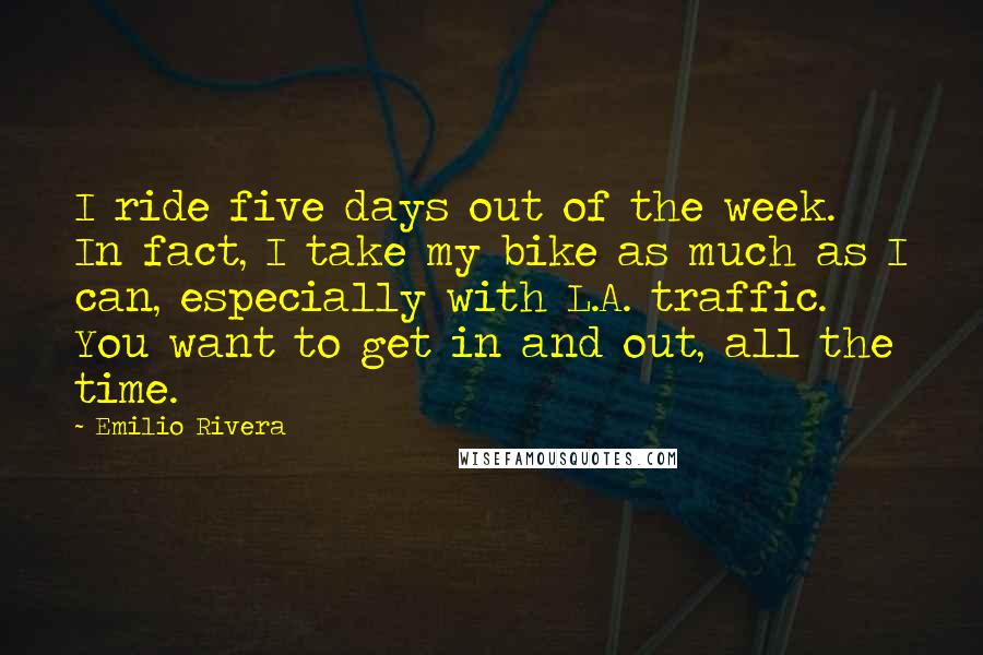 Emilio Rivera Quotes: I ride five days out of the week. In fact, I take my bike as much as I can, especially with L.A. traffic. You want to get in and out, all the time.