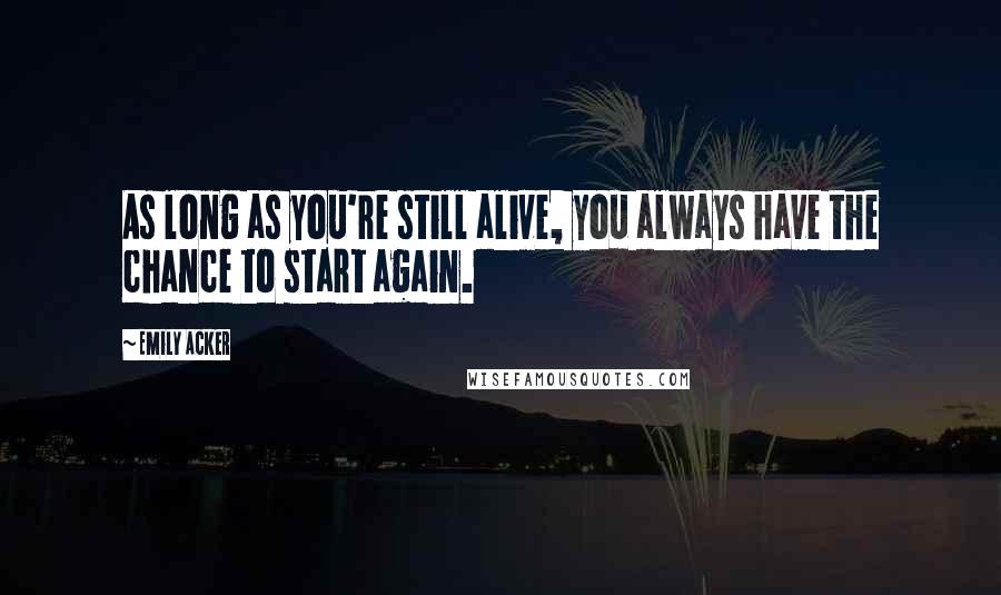 Emily Acker Quotes: As long as you're still alive, you always have the chance to start again.