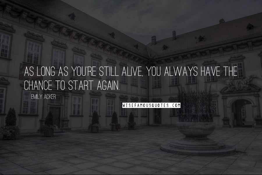 Emily Acker Quotes: As long as you're still alive, you always have the chance to start again.
