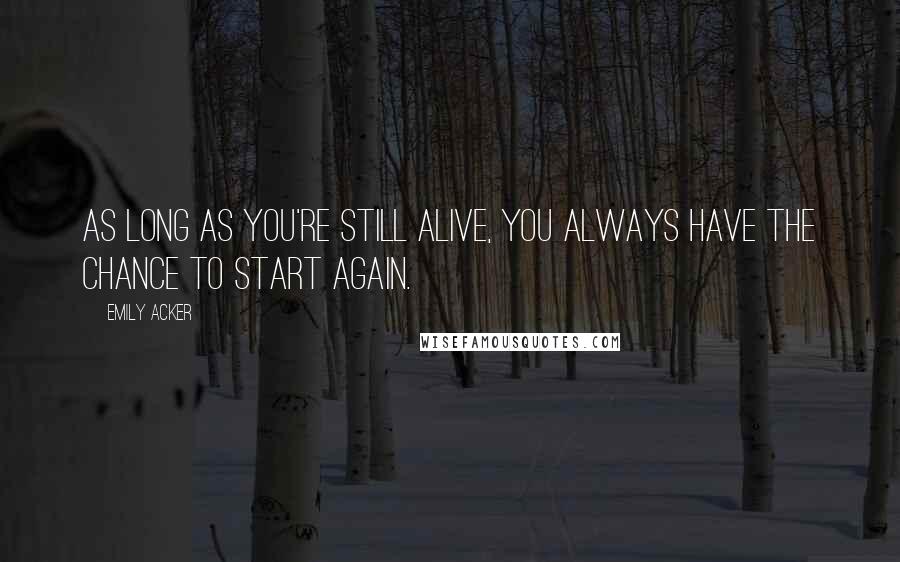 Emily Acker Quotes: As long as you're still alive, you always have the chance to start again.