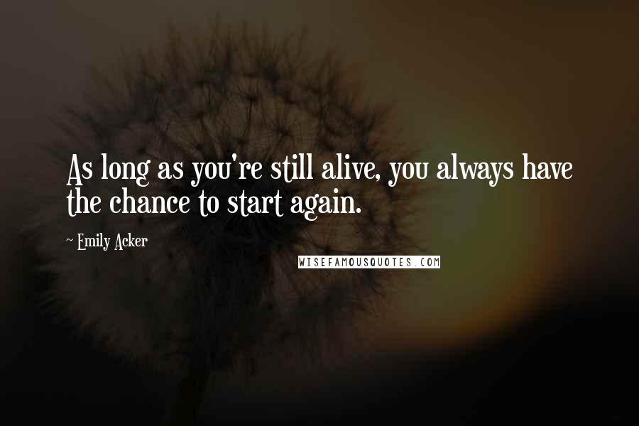 Emily Acker Quotes: As long as you're still alive, you always have the chance to start again.