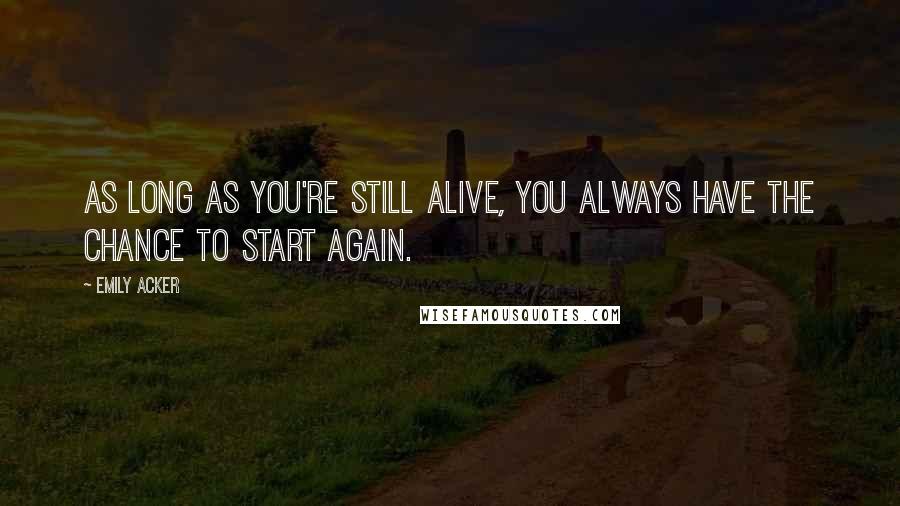 Emily Acker Quotes: As long as you're still alive, you always have the chance to start again.