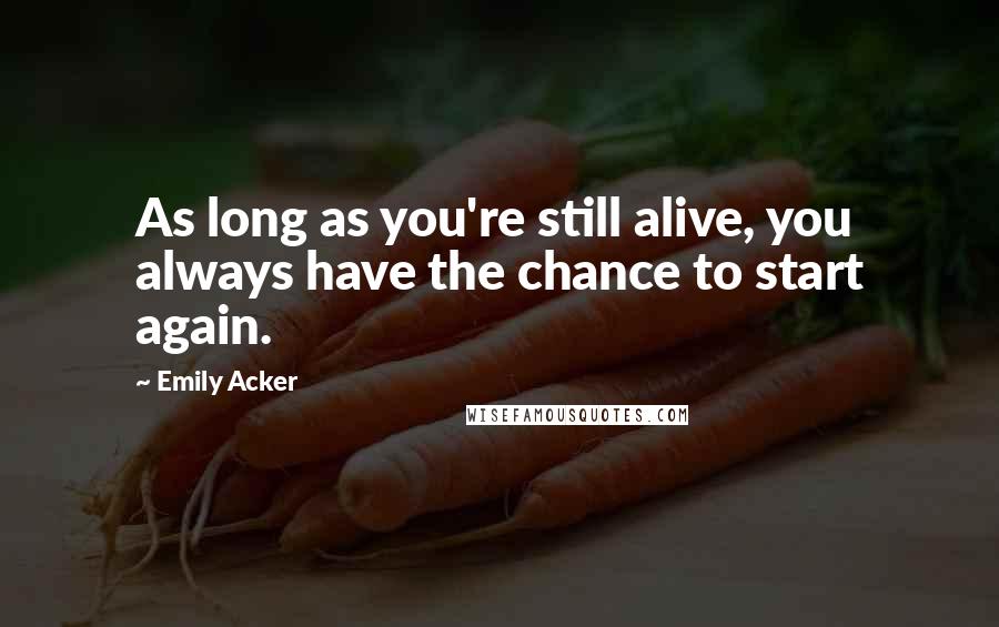 Emily Acker Quotes: As long as you're still alive, you always have the chance to start again.