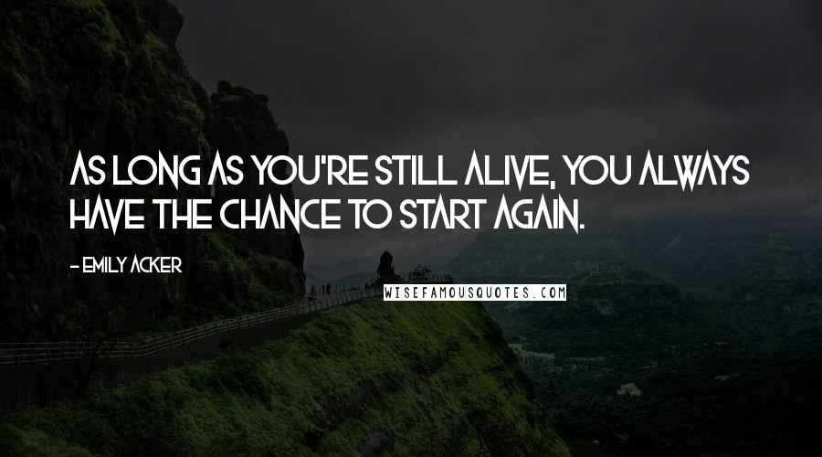 Emily Acker Quotes: As long as you're still alive, you always have the chance to start again.