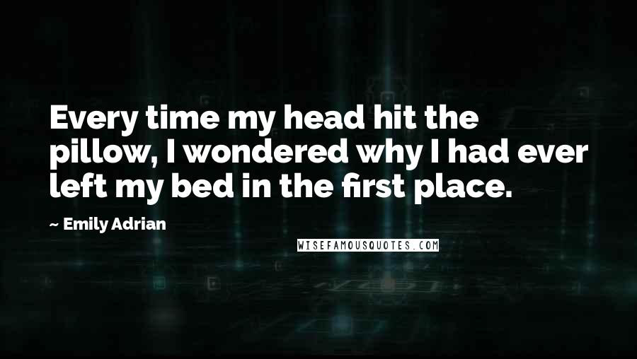 Emily Adrian Quotes: Every time my head hit the pillow, I wondered why I had ever left my bed in the first place.