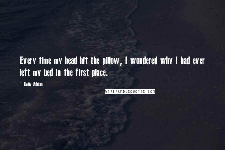 Emily Adrian Quotes: Every time my head hit the pillow, I wondered why I had ever left my bed in the first place.