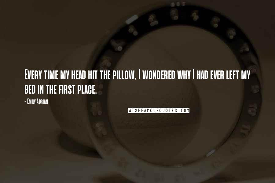 Emily Adrian Quotes: Every time my head hit the pillow, I wondered why I had ever left my bed in the first place.