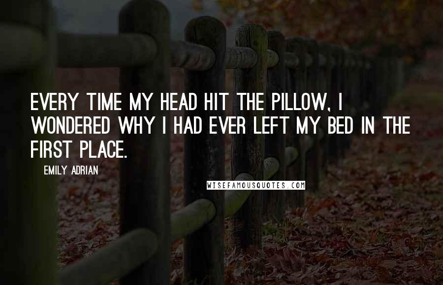 Emily Adrian Quotes: Every time my head hit the pillow, I wondered why I had ever left my bed in the first place.