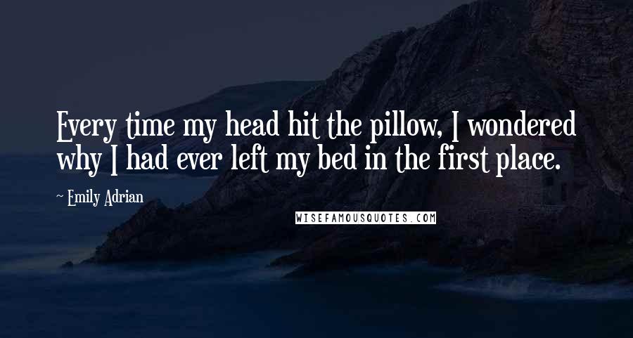 Emily Adrian Quotes: Every time my head hit the pillow, I wondered why I had ever left my bed in the first place.