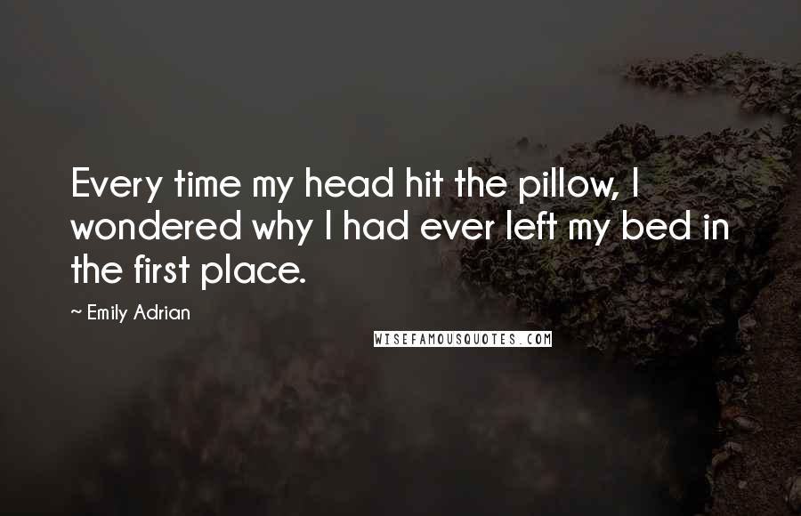 Emily Adrian Quotes: Every time my head hit the pillow, I wondered why I had ever left my bed in the first place.