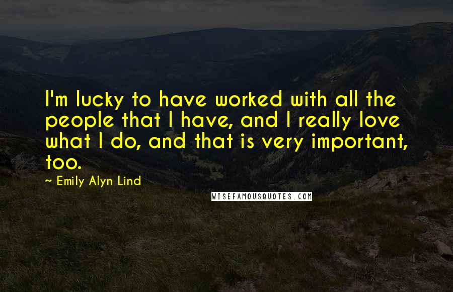 Emily Alyn Lind Quotes: I'm lucky to have worked with all the people that I have, and I really love what I do, and that is very important, too.