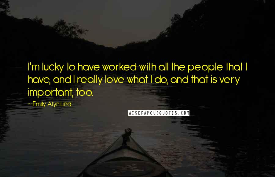 Emily Alyn Lind Quotes: I'm lucky to have worked with all the people that I have, and I really love what I do, and that is very important, too.